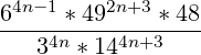 \[ \frac{6^{4n-1}*49^{2n+3}*48}{3^{4n}*14^{4n+3}} \]