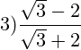 \[ 3) \frac{\sqrt{3} - 2}{\sqrt{3} + 2} \]
